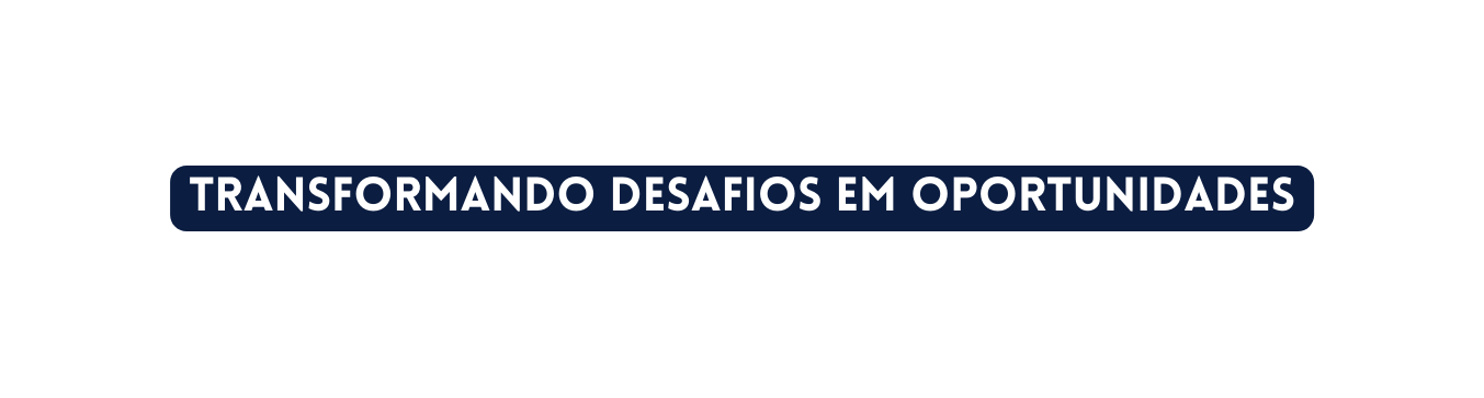 transformando desafios em oportunidades